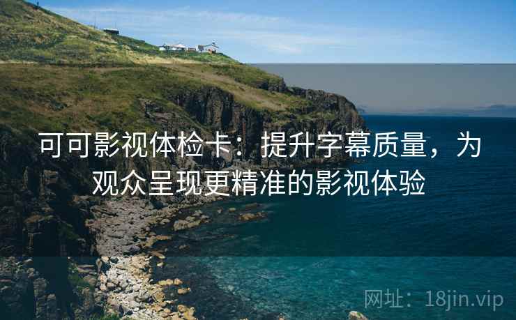 可可影视体检卡:提升字幕质量,为观众呈现更精准的影视体验 可可影视体检卡:提升字幕质量,为观众呈现更精准的影视体验