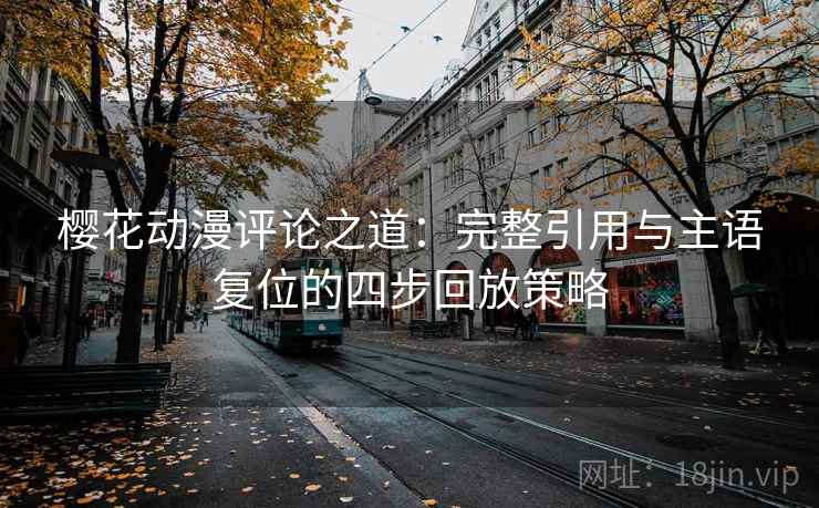 樱花动漫评论之道:完整引用与主语复位的四步回放策略 樱花动漫评论之道:完整引用与主语复位的四步回放策略