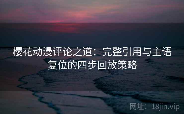 樱花动漫评论之道:完整引用与主语复位的四步回放策略 樱花动漫评论之道:完整引用与主语复位的四步回放策略