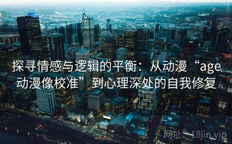 探寻情感与逻辑的平衡:从动漫“age动漫像校准”到心理深处的自我修复 探寻情感与逻辑的平衡:从动漫“age动漫像校准”到心理深处的自我修复