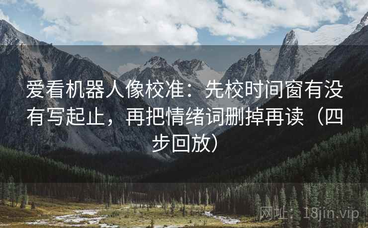爱看机器人像校准:先校时间窗有没有写起止,再把情绪词删掉再读(四步回放) 爱看机器人像校准:先校时间窗有没有写起止,再把情绪词删掉再读(四步回放)