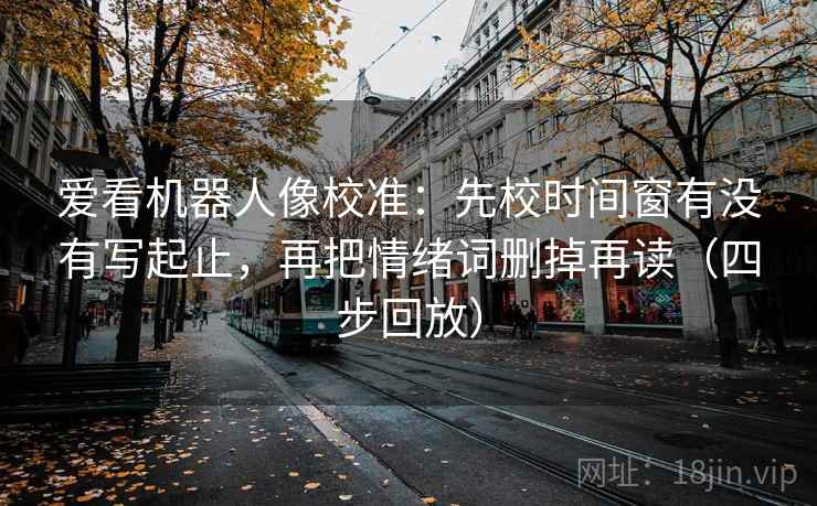 爱看机器人像校准:先校时间窗有没有写起止,再把情绪词删掉再读(四步回放) 爱看机器人像校准:先校时间窗有没有写起止,再把情绪词删掉再读(四步回放)