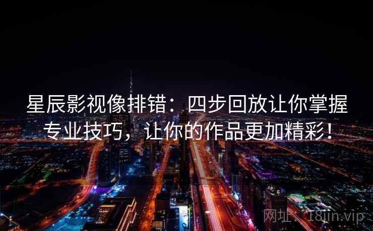 星辰影视像排错:四步回放让你掌握专业技巧,让你的作品更加精彩! 星辰影视像排错:四步回放让你掌握专业技巧,让你的作品更加精彩!