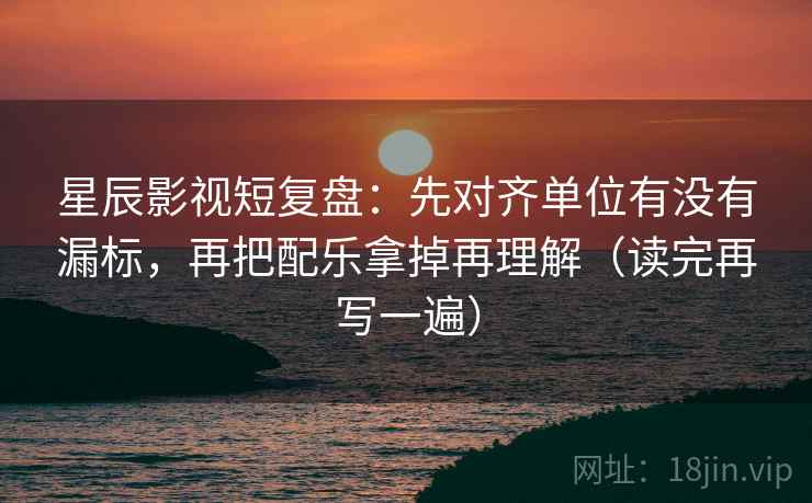 星辰影视短复盘:先对齐单位有没有漏标,再把配乐拿掉再理解(读完再写一遍) 星辰影视短复盘:先对齐单位有没有漏标,再把配乐拿掉再理解(读完再写一遍)