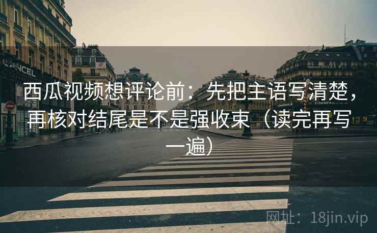 西瓜视频想评论前:先把主语写清楚,再核对结尾是不是强收束(读完再写一遍) 西瓜视频想评论前:先把主语写清楚,再核对结尾是不是强收束(读完再写一遍)