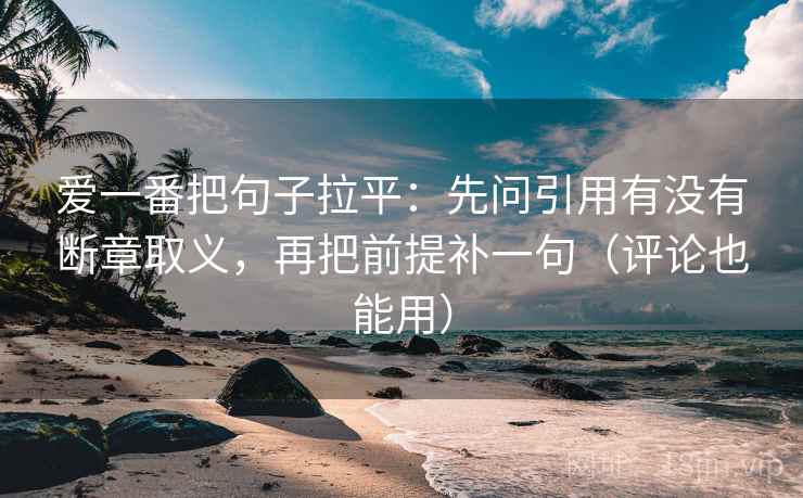 爱一番把句子拉平:先问引用有没有断章取义,再把前提补一句(评论也能用) 爱一番把句子拉平:先问引用有没有断章取义,再把前提补一句(评论也能用)
