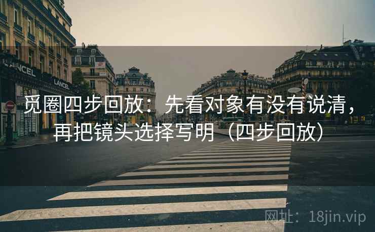 觅圈四步回放:先看对象有没有说清,再把镜头选择写明(四步回放) 觅圈四步回放:先看对象有没有说清,再把镜头选择写明(四步回放)