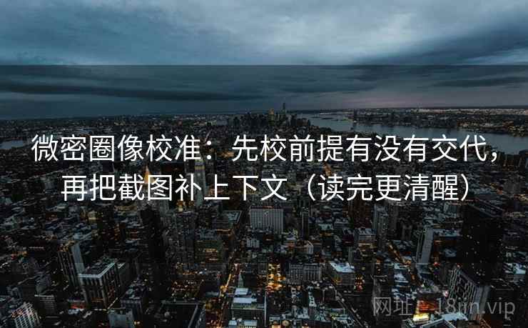 微密圈像校准:先校前提有没有交代,再把截图补上下文(读完更清醒) 微密圈像校准:先校前提有没有交代,再把截图补上下文(读完更清醒)