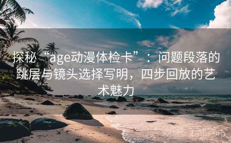 探秘“age动漫体检卡”:问题段落的跳层与镜头选择写明,四步回放的艺术魅力 探秘“age动漫体检卡”:问题段落的跳层与镜头选择写明,四步回放的艺术魅力