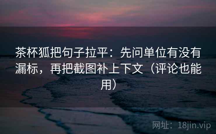 茶杯狐把句子拉平:先问单位有没有漏标,再把截图补上下文(评论也能用) 茶杯狐把句子拉平:先问单位有没有漏标,再把截图补上下文(评论也能用)