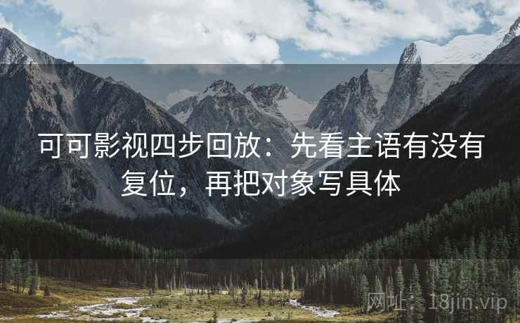 可可影视四步回放:先看主语有没有复位,再把对象写具体 可可影视四步回放:先看主语有没有复位,再把对象写具体