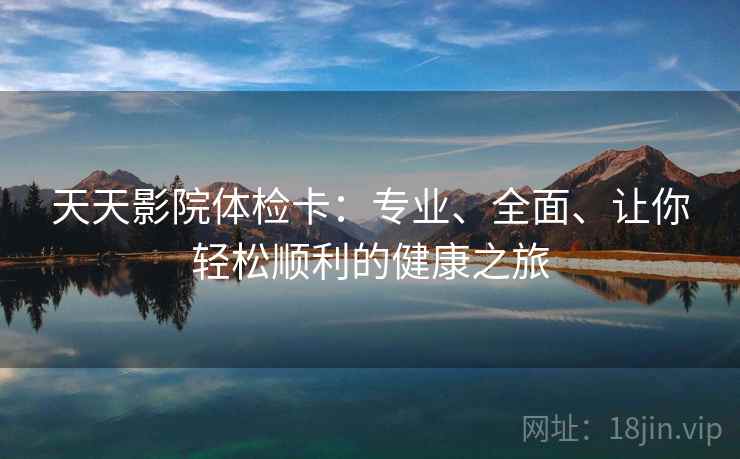 天天影院体检卡:专业、全面、让你轻松顺利的健康之旅 天天影院体检卡:专业、全面、让你轻松顺利的健康之旅