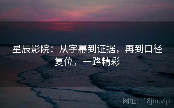 星辰影院:从字幕到证据,再到口径复位,一路精彩 星辰影院:从字幕到证据,再到口径复位,一路精彩
