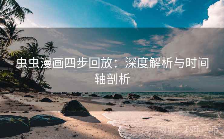虫虫漫画四步回放:深度解析与时间轴剖析 虫虫漫画四步回放:深度解析与时间轴剖析