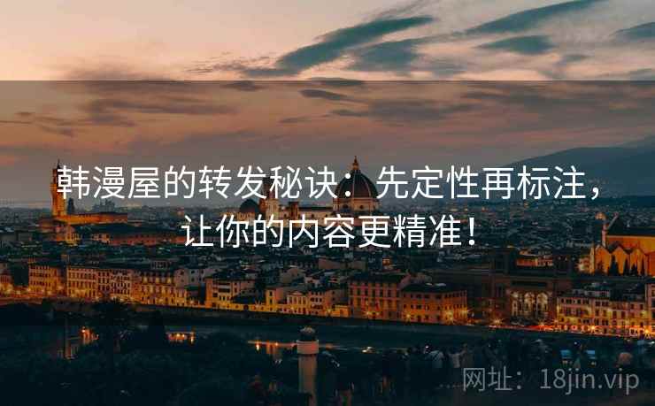 韩漫屋的转发秘诀:先定性再标注,让你的内容更精准! 韩漫屋的转发秘诀:先定性再标注,让你的内容更精准!