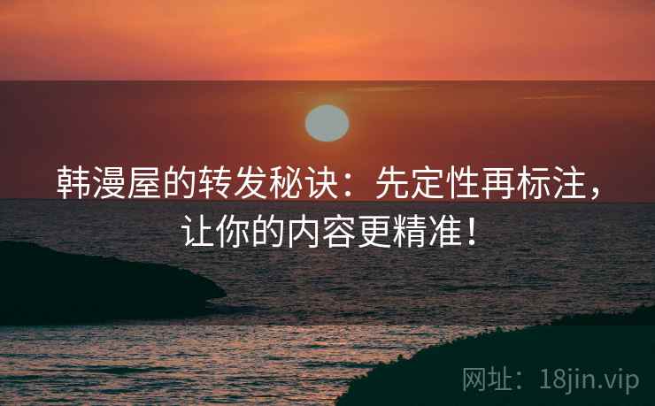 韩漫屋的转发秘诀:先定性再标注,让你的内容更精准! 韩漫屋的转发秘诀:先定性再标注,让你的内容更精准!