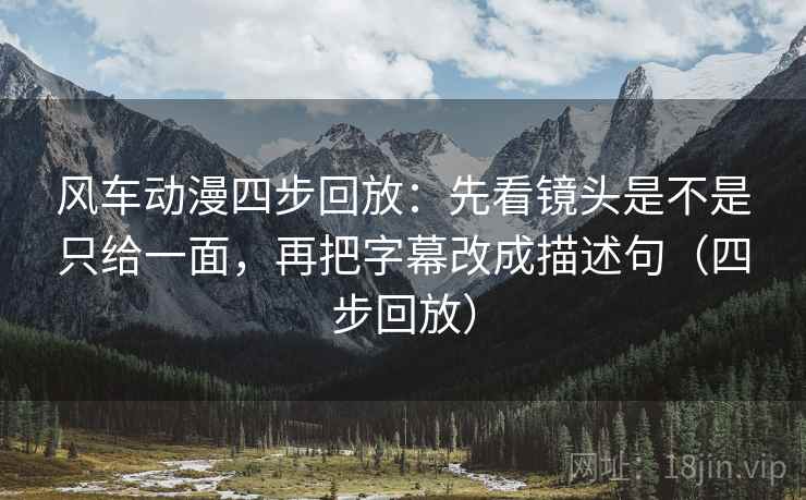 风车动漫四步回放:先看镜头是不是只给一面,再把字幕改成描述句(四步回放) 风车动漫四步回放:先看镜头是不是只给一面,再把字幕改成描述句(四步回放)