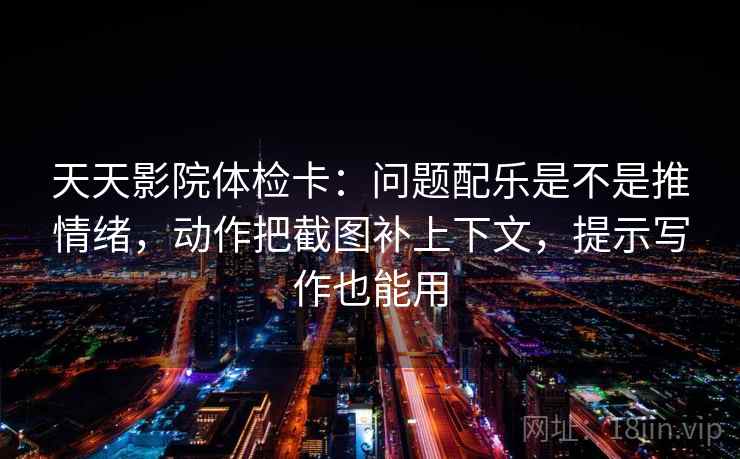 天天影院体检卡:问题配乐是不是推情绪,动作把截图补上下文,提示写作也能用 天天影院体检卡:问题配乐是不是推情绪,动作把截图补上下文,提示写作也能用