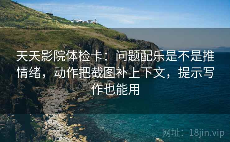 天天影院体检卡:问题配乐是不是推情绪,动作把截图补上下文,提示写作也能用 天天影院体检卡:问题配乐是不是推情绪,动作把截图补上下文,提示写作也能用