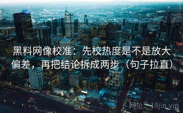 黑料网像校准:先校热度是不是放大偏差,再把结论拆成两步(句子拉直) 黑料网像校准:先校热度是不是放大偏差,再把结论拆成两步(句子拉直)