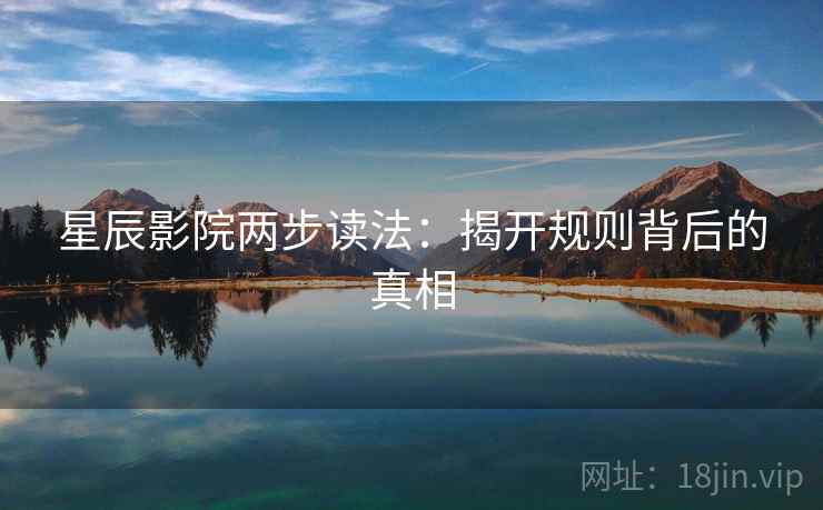 星辰影院两步读法:揭开规则背后的真相 星辰影院两步读法:揭开规则背后的真相