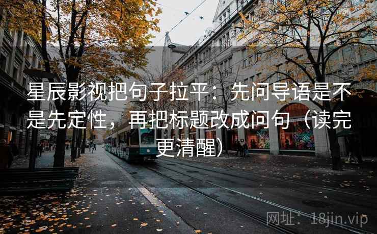 星辰影视把句子拉平:先问导语是不是先定性,再把标题改成问句(读完更清醒) 星辰影视把句子拉平:先问导语是不是先定性,再把标题改成问句(读完更清醒)