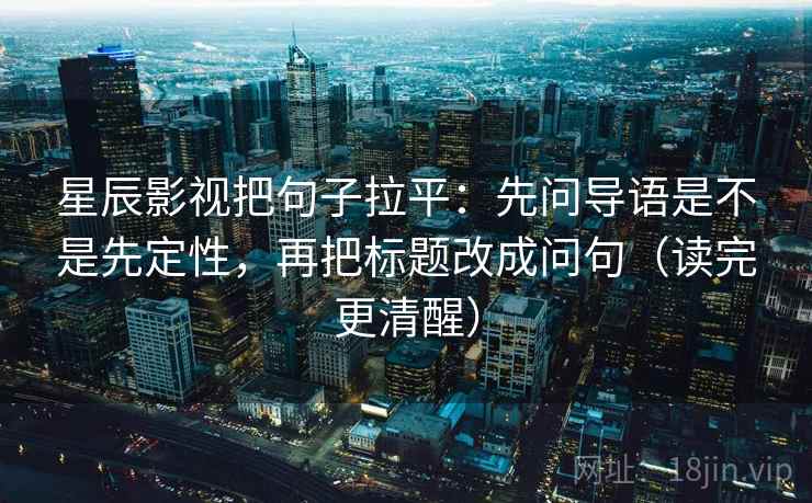 星辰影视把句子拉平:先问导语是不是先定性,再把标题改成问句(读完更清醒) 星辰影视把句子拉平:先问导语是不是先定性,再把标题改成问句(读完更清醒)