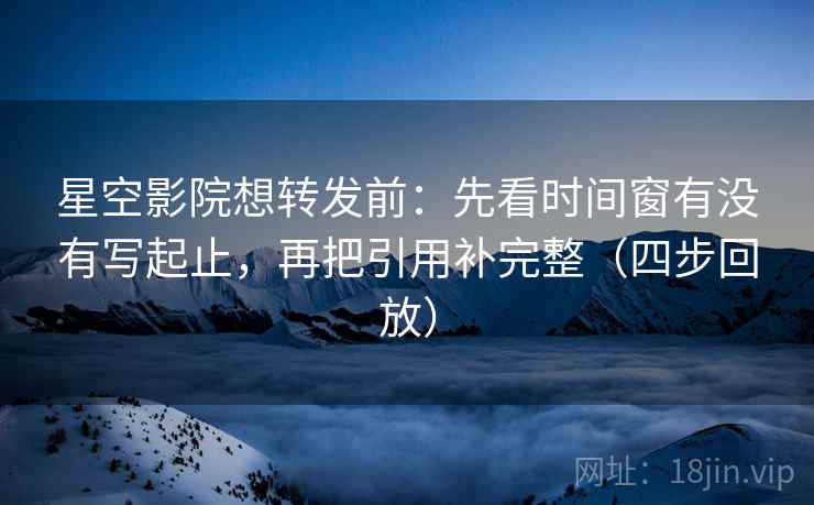 星空影院想转发前:先看时间窗有没有写起止,再把引用补完整(四步回放) 星空影院想转发前:先看时间窗有没有写起止,再把引用补完整(四步回放)