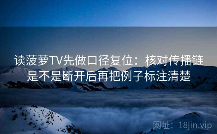 读菠萝TV先做口径复位:核对传播链是不是断开后再把例子标注清楚 读菠萝TV先做口径复位:核对传播链是不是断开后再把例子标注清楚