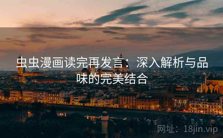 虫虫漫画读完再发言:深入解析与品味的完美结合 虫虫漫画读完再发言:深入解析与品味的完美结合