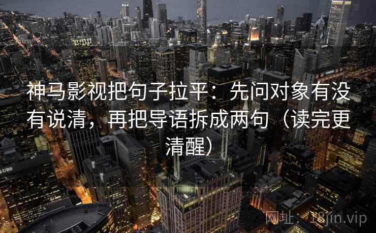 神马影视把句子拉平:先问对象有没有说清,再把导语拆成两句(读完更清醒) 神马影视把句子拉平:先问对象有没有说清,再把导语拆成两句(读完更清醒)