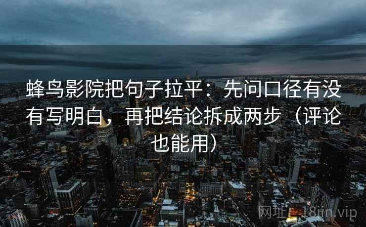 蜂鸟影院把句子拉平:先问口径有没有写明白,再把结论拆成两步(评论也能用) 蜂鸟影院把句子拉平:先问口径有没有写明白,再把结论拆成两步(评论也能用)