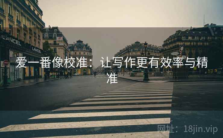 爱一番像校准:让写作更有效率与精准 爱一番像校准:让写作更有效率与精准