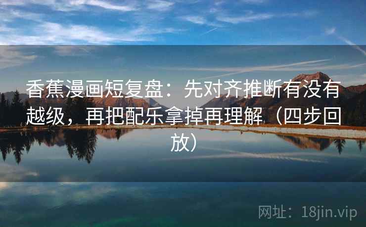 香蕉漫画短复盘:先对齐推断有没有越级,再把配乐拿掉再理解(四步回放) 香蕉漫画短复盘:先对齐推断有没有越级,再把配乐拿掉再理解(四步回放)