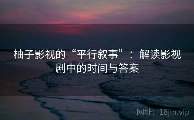 柚子影视的“平行叙事”:解读影视剧中的时间与答案 柚子影视的“平行叙事”:解读影视剧中的时间与答案