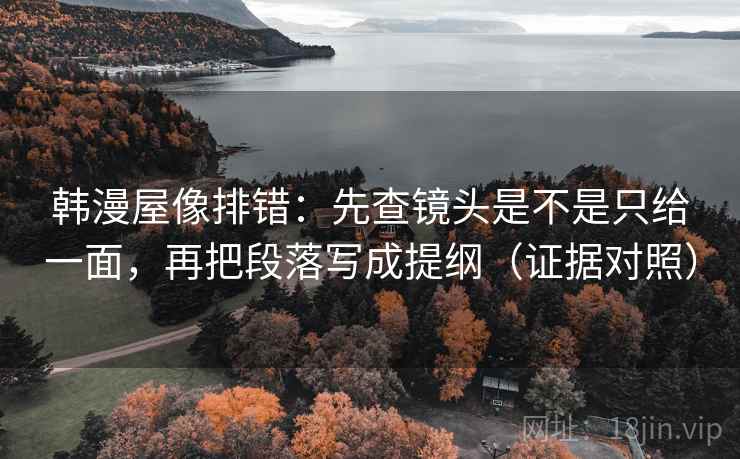 韩漫屋像排错:先查镜头是不是只给一面,再把段落写成提纲(证据对照) 韩漫屋像排错:先查镜头是不是只给一面,再把段落写成提纲(证据对照)