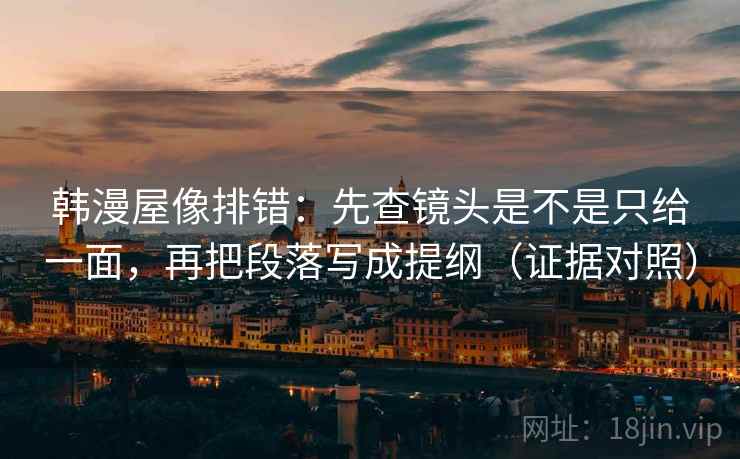 韩漫屋像排错:先查镜头是不是只给一面,再把段落写成提纲(证据对照) 韩漫屋像排错:先查镜头是不是只给一面,再把段落写成提纲(证据对照)