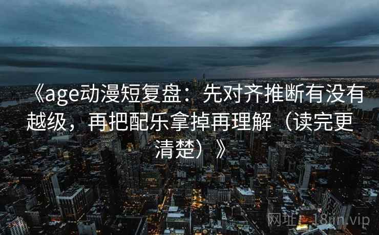 《age动漫短复盘:先对齐推断有没有越级,再把配乐拿掉再理解(读完更清楚)》 《age动漫短复盘:先对齐推断有没有越级,再把配乐拿掉再理解(读完更清楚)》
