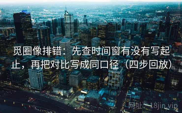 觅圈像排错:先查时间窗有没有写起止,再把对比写成同口径(四步回放) 觅圈像排错:先查时间窗有没有写起止,再把对比写成同口径(四步回放)
