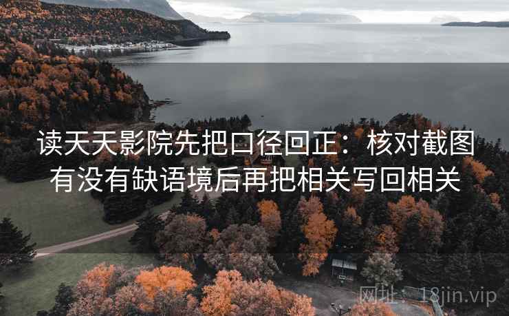 读天天影院先把口径回正:核对截图有没有缺语境后再把相关写回相关 读天天影院先把口径回正:核对截图有没有缺语境后再把相关写回相关