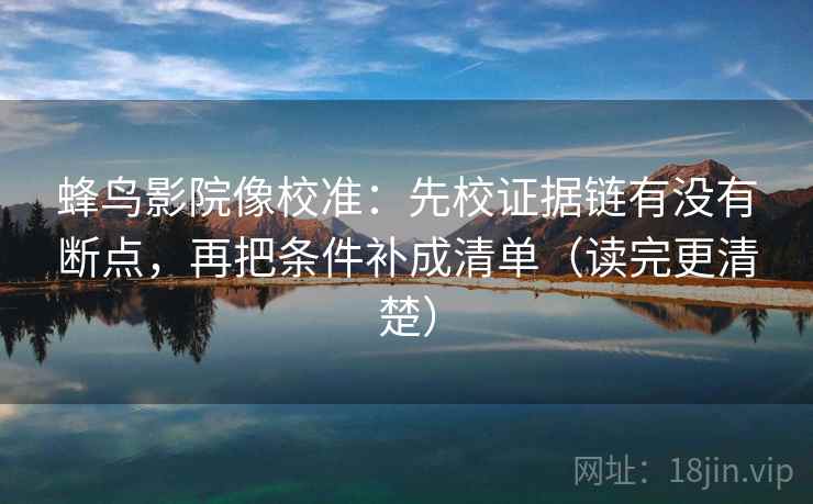 蜂鸟影院像校准:先校证据链有没有断点,再把条件补成清单(读完更清楚) 蜂鸟影院像校准:先校证据链有没有断点,再把条件补成清单(读完更清楚)