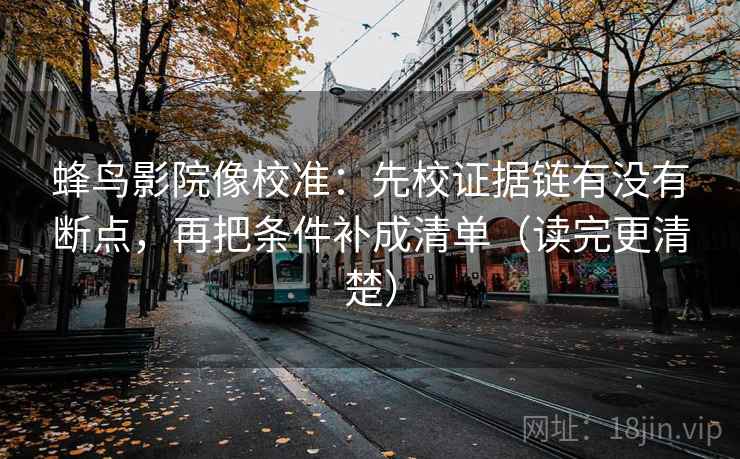 蜂鸟影院像校准:先校证据链有没有断点,再把条件补成清单(读完更清楚) 蜂鸟影院像校准:先校证据链有没有断点,再把条件补成清单(读完更清楚)