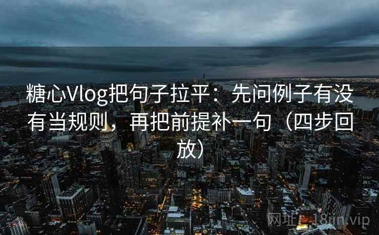 糖心Vlog把句子拉平:先问例子有没有当规则,再把前提补一句(四步回放) 糖心Vlog把句子拉平:先问例子有没有当规则,再把前提补一句(四步回放)