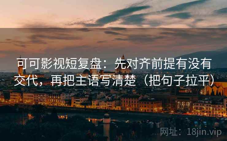 可可影视短复盘:先对齐前提有没有交代,再把主语写清楚(把句子拉平) 可可影视短复盘:先对齐前提有没有交代,再把主语写清楚(把句子拉平)