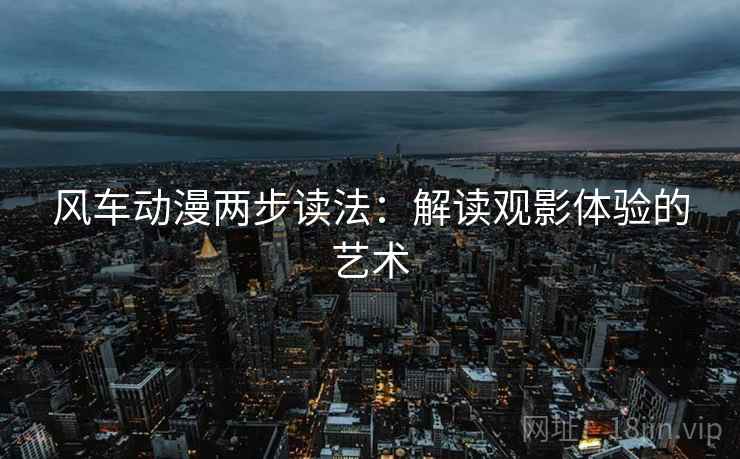 风车动漫两步读法:解读观影体验的艺术 风车动漫两步读法:解读观影体验的艺术