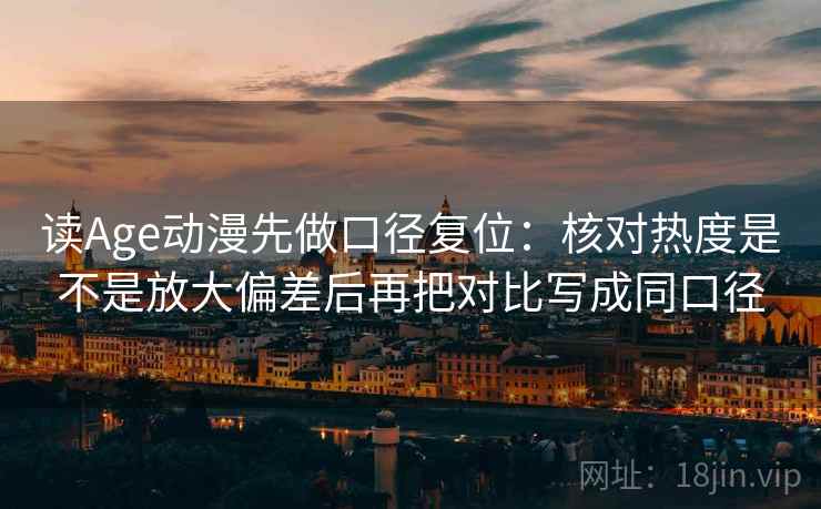 读Age动漫先做口径复位:核对热度是不是放大偏差后再把对比写成同口径 读Age动漫先做口径复位:核对热度是不是放大偏差后再把对比写成同口径