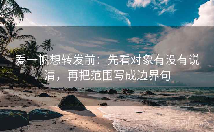 爱一帆想转发前:先看对象有没有说清,再把范围写成边界句 爱一帆想转发前:先看对象有没有说清,再把范围写成边界句