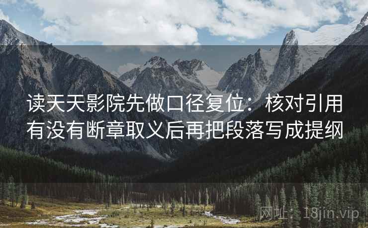 读天天影院先做口径复位:核对引用有没有断章取义后再把段落写成提纲 读天天影院先做口径复位:核对引用有没有断章取义后再把段落写成提纲