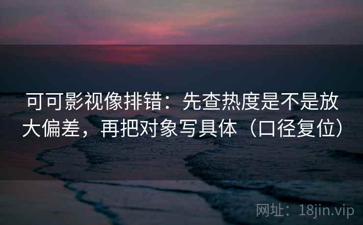 可可影视像排错:先查热度是不是放大偏差,再把对象写具体(口径复位) 可可影视像排错:先查热度是不是放大偏差,再把对象写具体(口径复位)