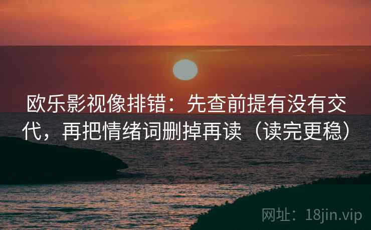 欧乐影视像排错:先查前提有没有交代,再把情绪词删掉再读(读完更稳) 欧乐影视像排错:先查前提有没有交代,再把情绪词删掉再读(读完更稳)